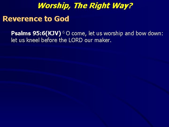 Worship, The Right Way? Reverence to God Psalms 95: 6(KJV) 6 O come, let