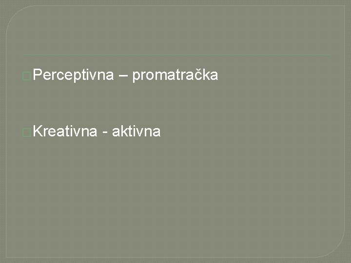 �Perceptivna �Kreativna – promatračka - aktivna 