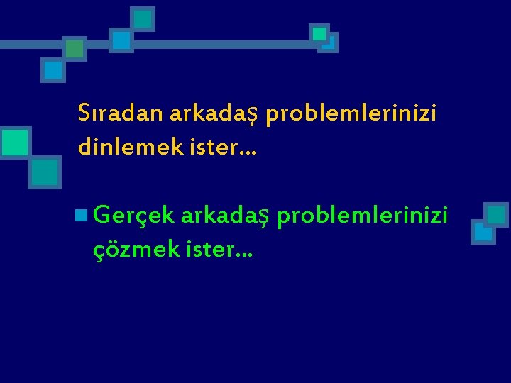 Sıradan arkadaş problemlerinizi dinlemek ister. . . n Gerçek arkadaş problemlerinizi çözmek ister. .