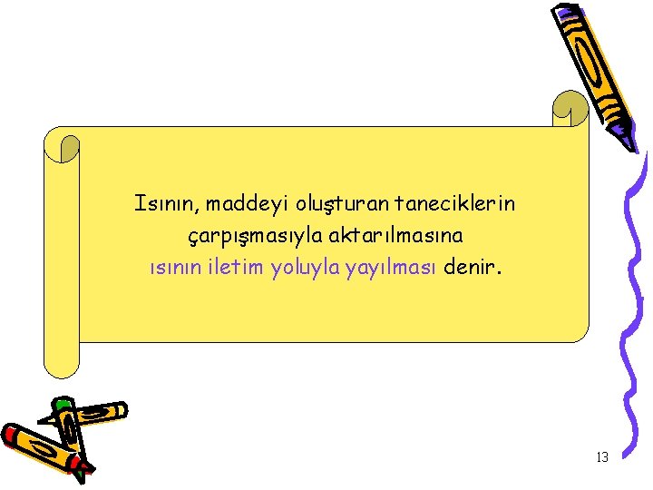 Isının, maddeyi oluşturan taneciklerin çarpışmasıyla aktarılmasına ısının iletim yoluyla yayılması denir. 13 