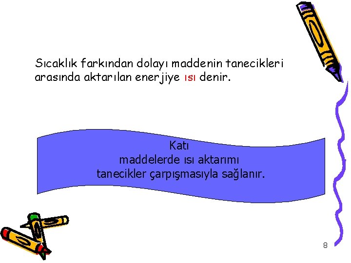 Sıcaklık farkından dolayı maddenin tanecikleri arasında aktarılan enerjiye ısı denir. Katı maddelerde ısı aktarımı