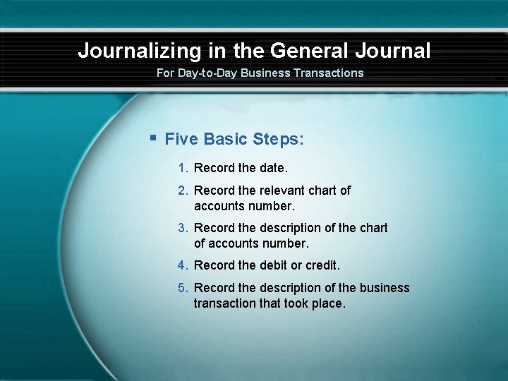 Journalizing in the General Journal For Day-to-Day Business Transactions § Five Basic Steps: 1.