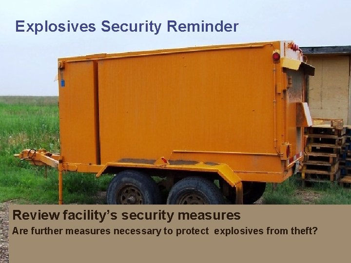 Explosives Security Reminder Review facility’s security measures Are further measures necessary to protect explosives