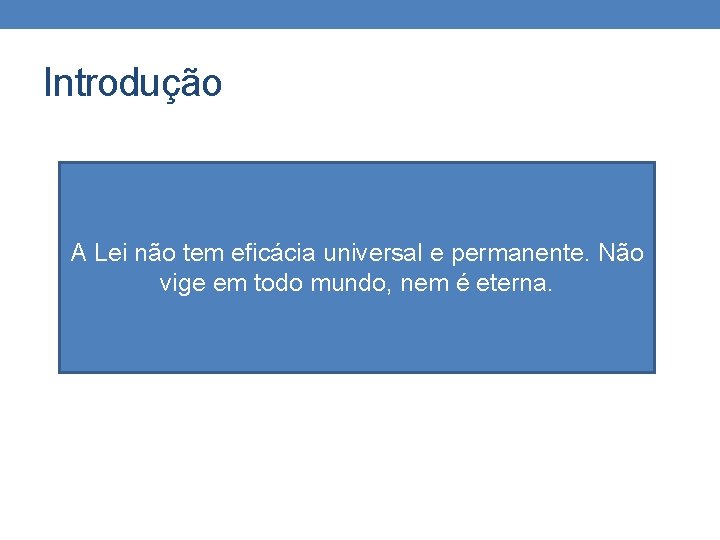 Introdução A Lei não tem eficácia universal e permanente. Não vige em todo mundo,