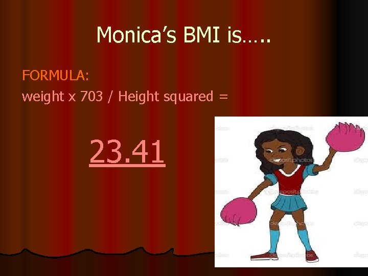 Monica’s BMI is…. . FORMULA: weight x 703 / Height squared = 23. 41