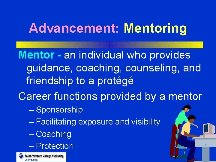 Advancement: Mentoring Mentor - an individual who provides guidance, coaching, counseling, and friendship to