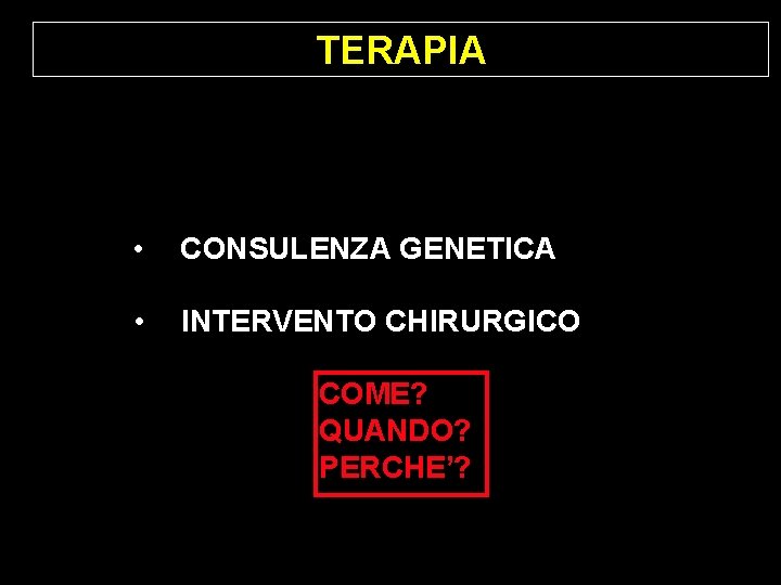 TERAPIA • CONSULENZA GENETICA • INTERVENTO CHIRURGICO COME? QUANDO? PERCHE’? TERAPIA • CONSULENZA GENETICA • INTERVENTO CHIRURGICO COME? QUANDO? PERCHE’?