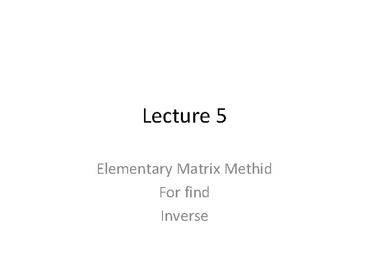 Lecture 5 Elementary Matrix Methid For find Inverse 