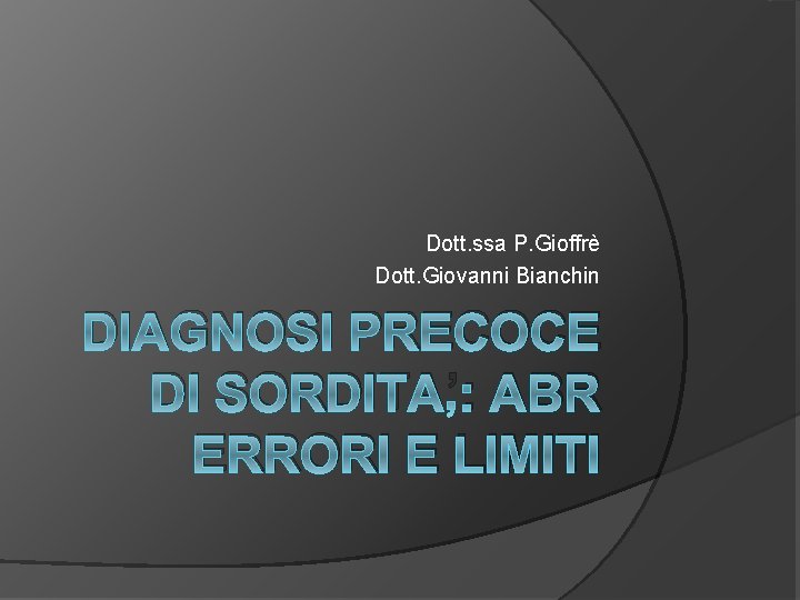 Dott. ssa P. Gioffrè Dott. Giovanni Bianchin DIAGNOSI PRECOCE DI SORDITA’: ABR ERRORI E