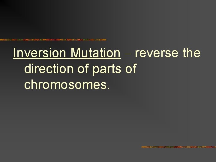 Inversion Mutation – reverse the direction of parts of chromosomes. 