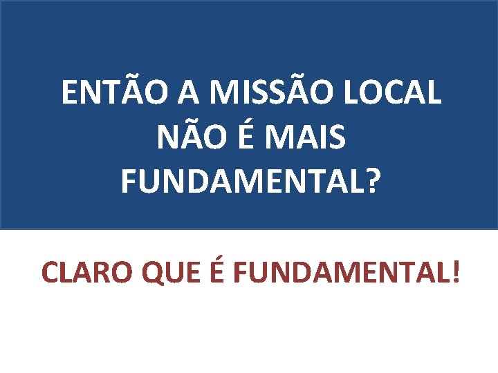 ENTÃO A MISSÃO LOCAL NÃO É MAIS FUNDAMENTAL? CLARO QUE É FUNDAMENTAL! 