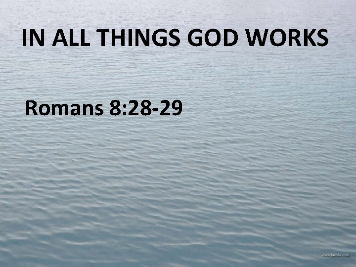 IN ALL THINGS GOD WORKS Romans 8: 28 -29 