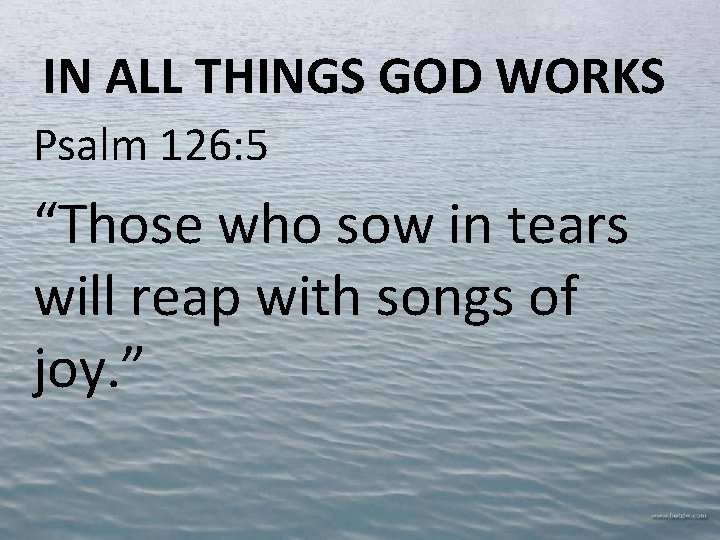 IN ALL THINGS GOD WORKS Psalm 126: 5 “Those who sow in tears will