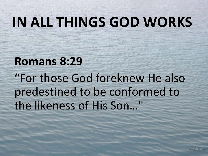 IN ALL THINGS GOD WORKS Romans 8: 29 “For those God foreknew He also