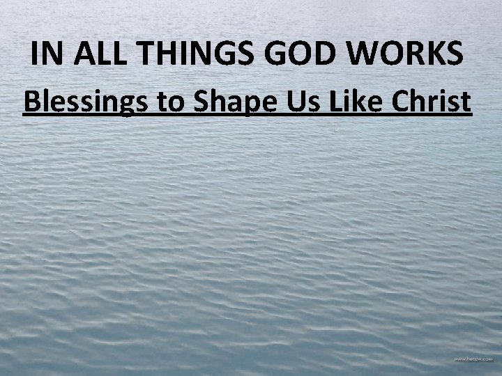 IN ALL THINGS GOD WORKS Blessings to Shape Us Like Christ 
