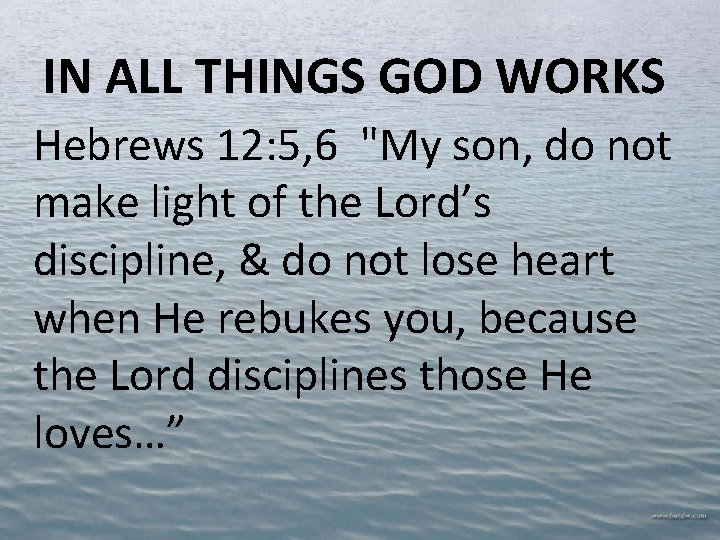 IN ALL THINGS GOD WORKS Hebrews 12: 5, 6 "My son, do not make