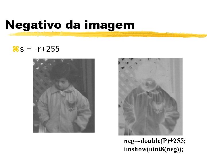 Negativo da imagem z s = -r+255 neg=-double(P)+255; imshow(uint 8(neg)); Negativo da imagem z s = -r+255 neg=-double(P)+255; imshow(uint 8(neg));