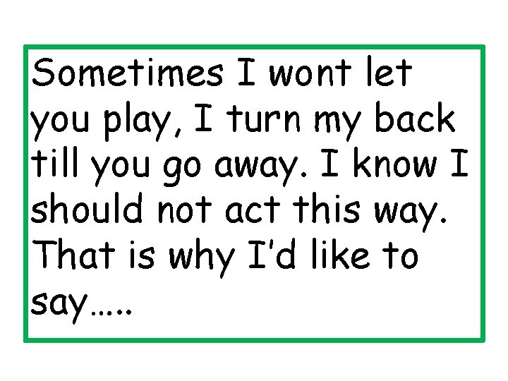 Sometimes I wont let you play, I turn my back till you go away.