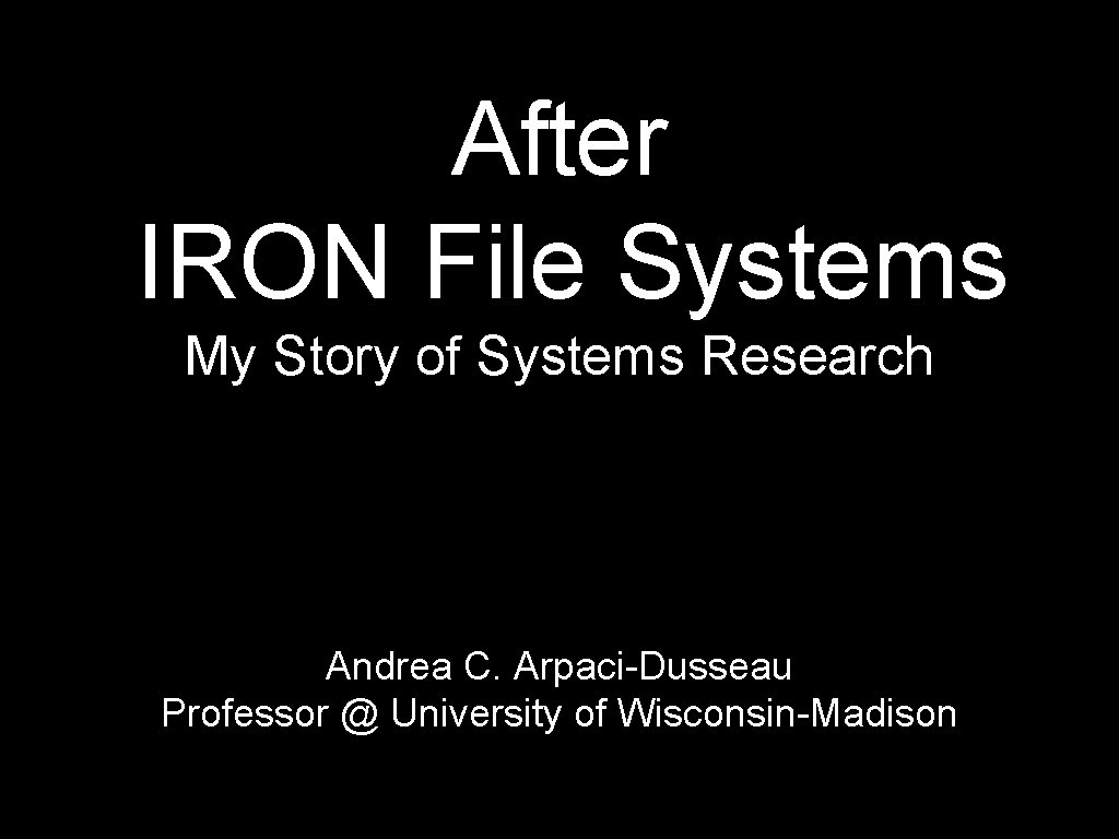 After IRON File Systems My Story of Systems Research Andrea C. Arpaci-Dusseau Professor @