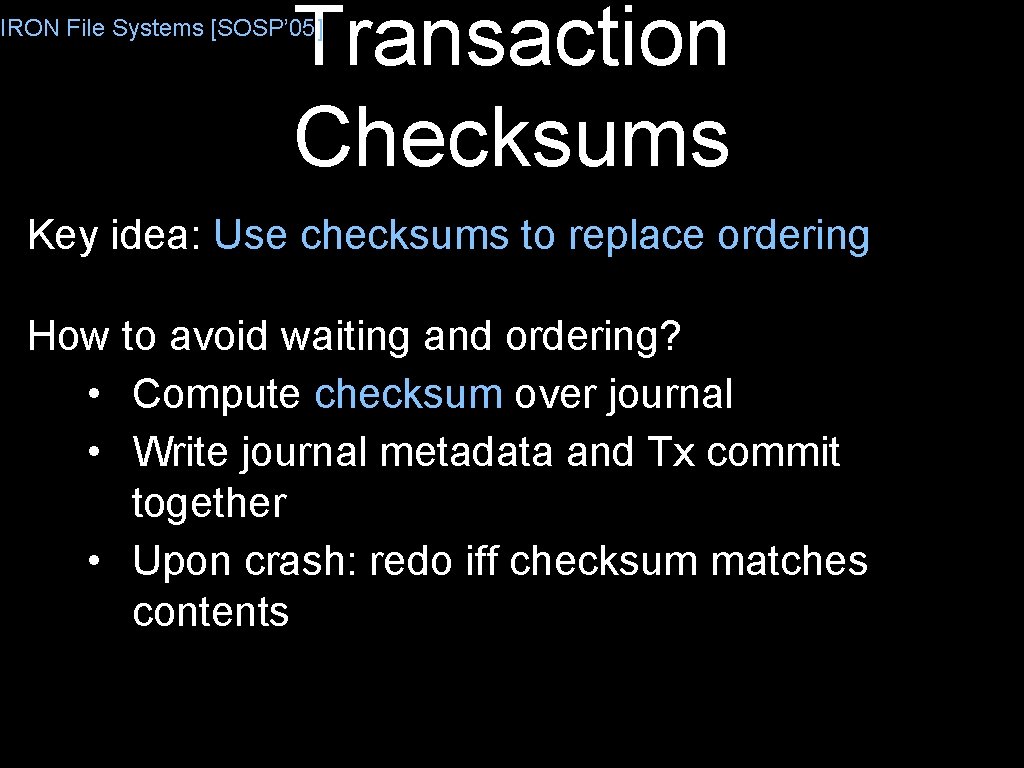 Transaction Checksums IRON File Systems [SOSP’ 05] Key idea: Use checksums to replace ordering