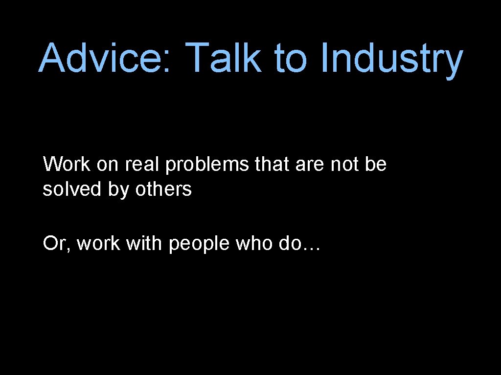 Advice: Talk to Industry Work on real problems that are not be solved by