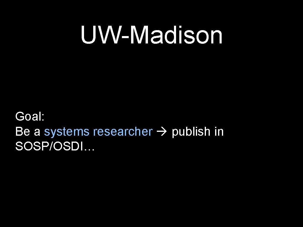 UW-Madison Goal: Be a systems researcher publish in SOSP/OSDI… 