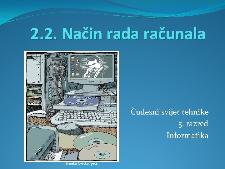 2. 2. Način rada računala Čudesni svijet tehnike 5. razred Informatika Ivanka Cvetko, prof