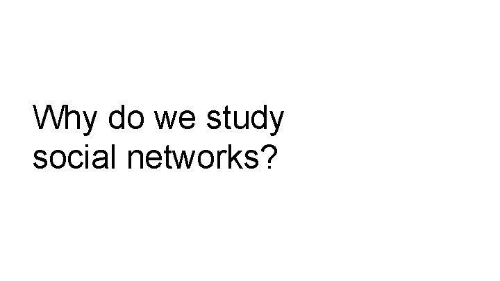 Why do we study social networks? 