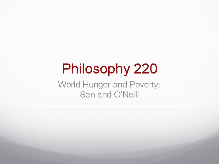 Philosophy 220 World Hunger and Poverty: Sen and O’Neill 