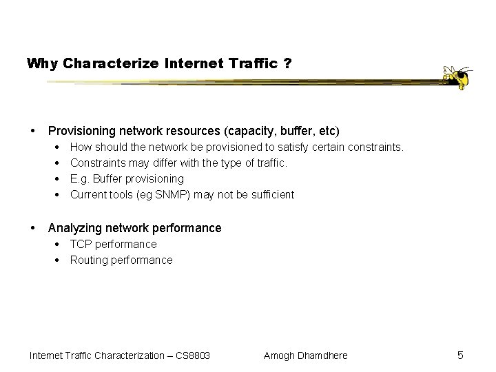 Why Characterize Internet Traffic ? Provisioning network resources (capacity, buffer, etc) How should the