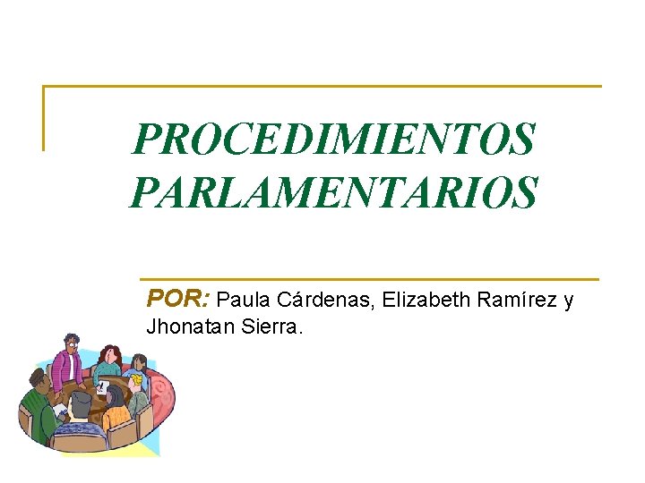 PROCEDIMIENTOS PARLAMENTARIOS POR: Paula Cárdenas, Elizabeth Ramírez y Jhonatan Sierra. 