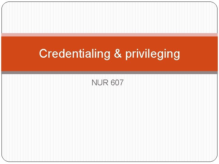 Credentialing & privileging NUR 607 