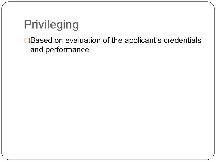 Privileging �Based on evaluation of the applicant’s credentials and performance. 