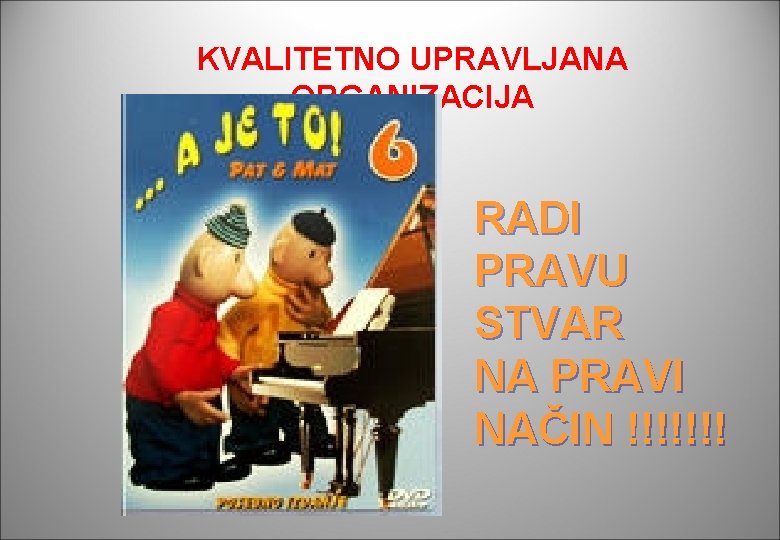 KVALITETNO UPRAVLJANA ORGANIZACIJA RADI PRAVU STVAR NA PRAVI NAČIN !!!!!!! KVALITETNO UPRAVLJANA ORGANIZACIJA RADI PRAVU STVAR NA PRAVI NAČIN !!!!!!!