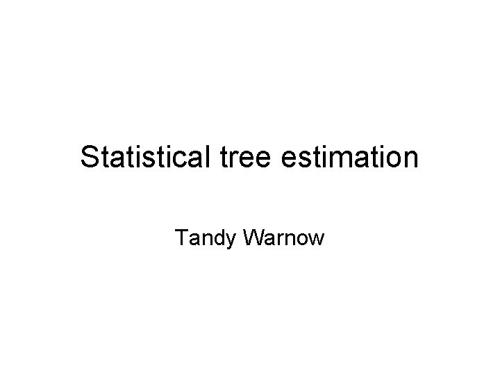 Statistical tree estimation Tandy Warnow Statistical tree estimation Tandy Warnow