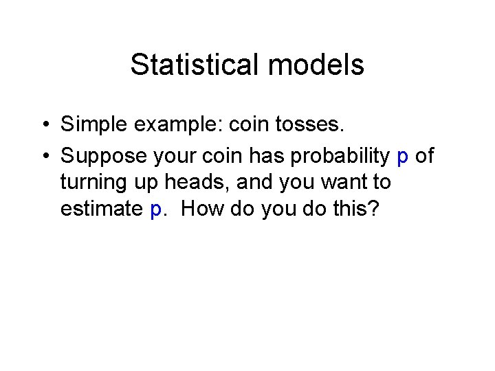 Statistical models • Simple example: coin tosses. • Suppose your coin has probability p Statistical models • Simple example: coin tosses. • Suppose your coin has probability p