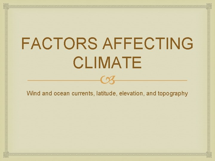 FACTORS AFFECTING CLIMATE Wind and ocean currents, latitude, elevation, and topography 