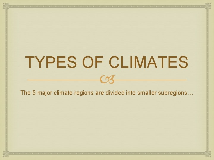 TYPES OF CLIMATES The 5 major climate regions are divided into smaller subregions… 