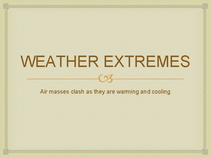 WEATHER EXTREMES Air masses clash as they are warming and cooling 