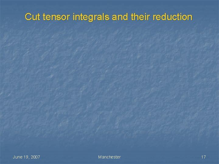 Cut tensor integrals and their reduction June 19, 2007 Manchester 17 