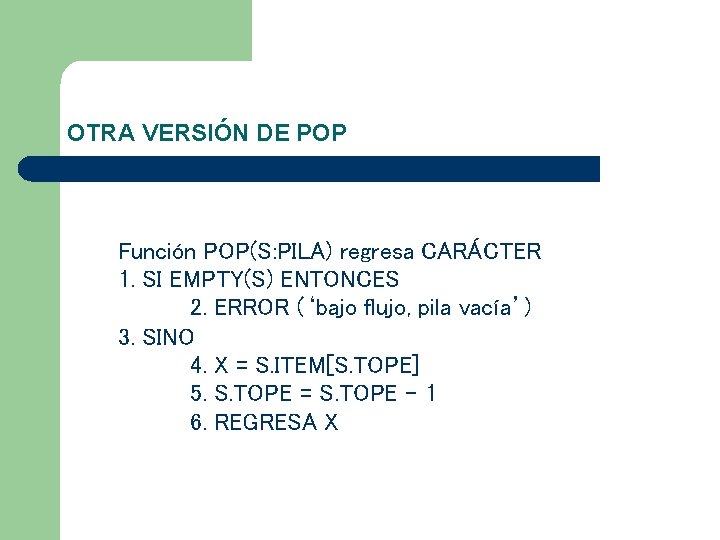 OTRA VERSIÓN DE POP Función POP(S: PILA) regresa CARÁCTER 1. SI EMPTY(S) ENTONCES 2. OTRA VERSIÓN DE POP Función POP(S: PILA) regresa CARÁCTER 1. SI EMPTY(S) ENTONCES 2.