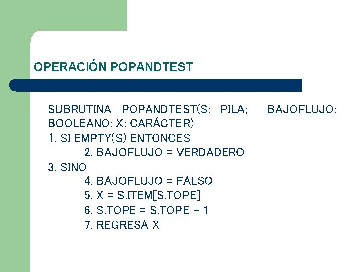 OPERACIÓN POPANDTEST SUBRUTINA POPANDTEST(S: PILA; BOOLEANO; X: CARÁCTER) 1. SI EMPTY(S) ENTONCES 2. BAJOFLUJO OPERACIÓN POPANDTEST SUBRUTINA POPANDTEST(S: PILA; BOOLEANO; X: CARÁCTER) 1. SI EMPTY(S) ENTONCES 2. BAJOFLUJO