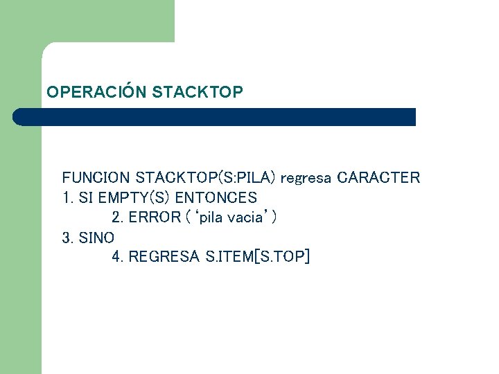 OPERACIÓN STACKTOP FUNCION STACKTOP(S: PILA) regresa CARACTER 1. SI EMPTY(S) ENTONCES 2. ERROR (‘pila