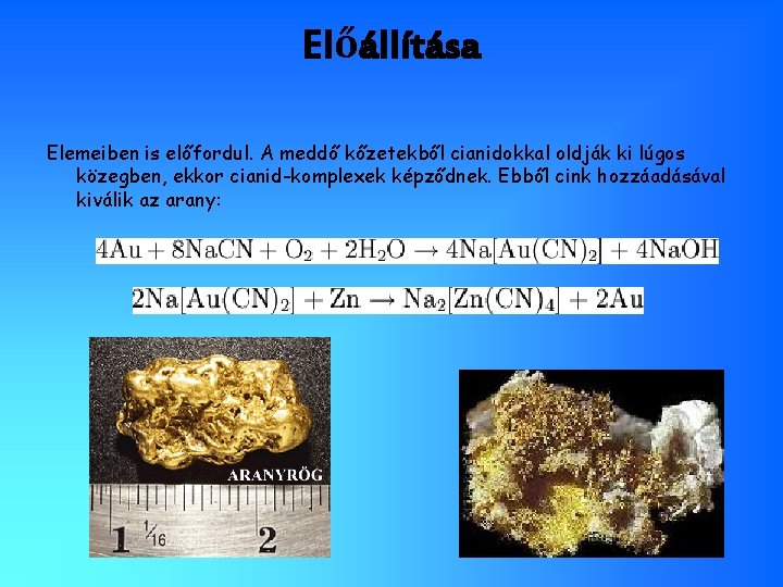 Előállítása Elemeiben is előfordul. A meddő kőzetekből cianidokkal oldják ki lúgos közegben, ekkor cianid-komplexek