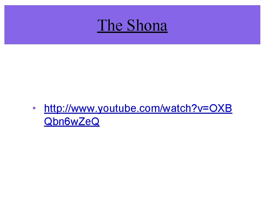 The Shona • http: //www. youtube. com/watch? v=OXB Qbn 6 w. Ze. Q The Shona • http: //www. youtube. com/watch? v=OXB Qbn 6 w. Ze. Q