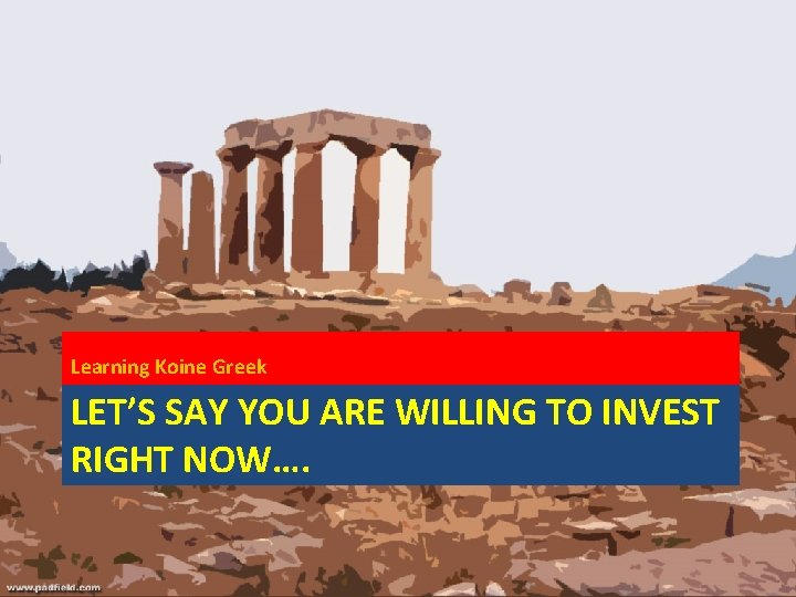 Learning Koine Greek LET’S SAY YOU ARE WILLING TO INVEST RIGHT NOW…. 