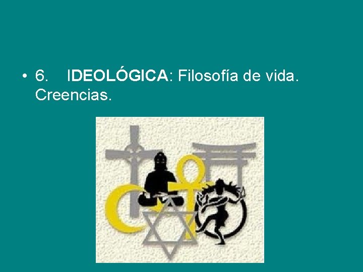  • 6. IDEOLÓGICA: Filosofía de vida. Creencias. 
