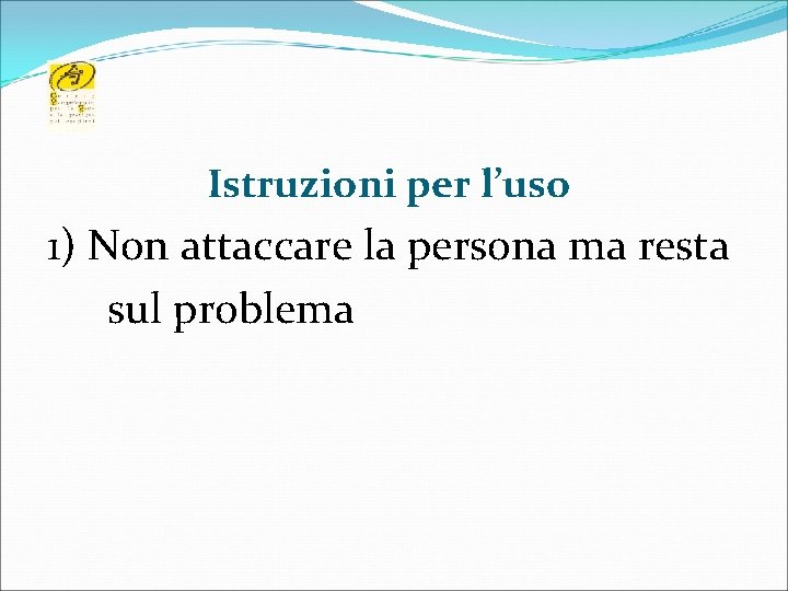Istruzioni per l’uso 1) Non attaccare la persona ma resta sul problema 