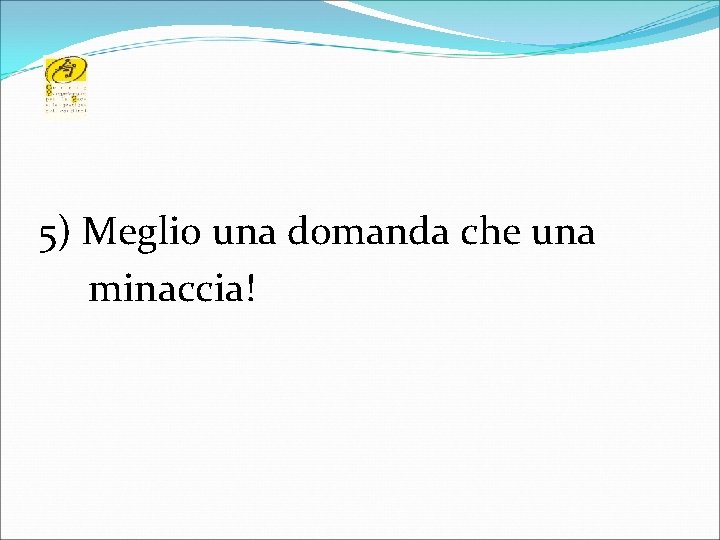 5) Meglio una domanda che una minaccia! 