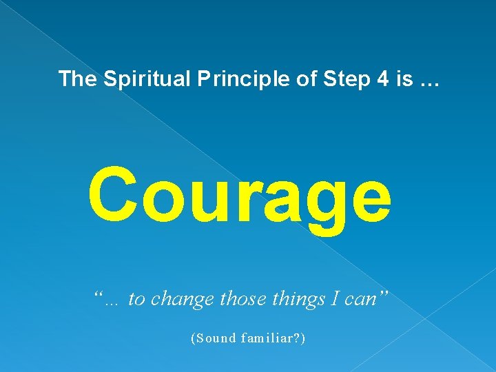 The Spiritual Principle of Step 4 is … Courage “… to change those things